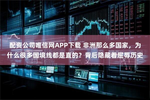 配资公司唯信网APP下载 非洲那么多国家，为什么很多国境线都是直的？背后隐藏着屈辱历史