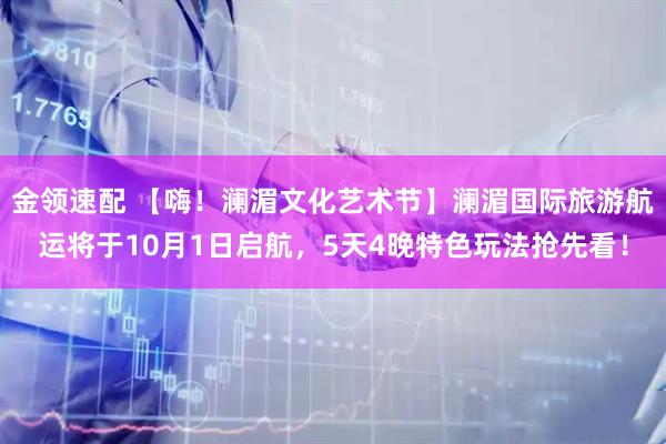 金领速配 【嗨！澜湄文化艺术节】澜湄国际旅游航运将于10月1日启航，5天4晚特色玩法抢先看！