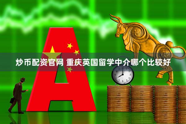 炒币配资官网 重庆英国留学中介哪个比较好