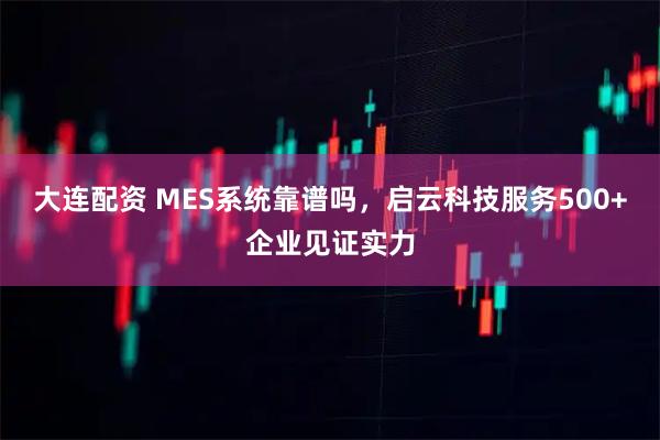 大连配资 MES系统靠谱吗，启云科技服务500+企业见证实力
