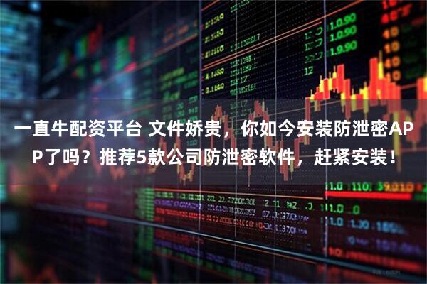 一直牛配资平台 文件娇贵，你如今安装防泄密APP了吗？推荐5款公司防泄密软件，赶紧安装！