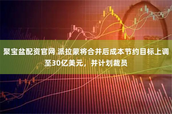 聚宝盆配资官网 派拉蒙将合并后成本节约目标上调至30亿美元,并计划裁员