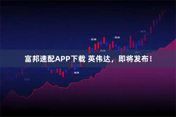 富邦速配APP下载 英伟达，即将发布！