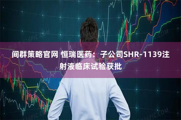 间群策略官网 恒瑞医药：子公司SHR-1139注射液临床试验获批