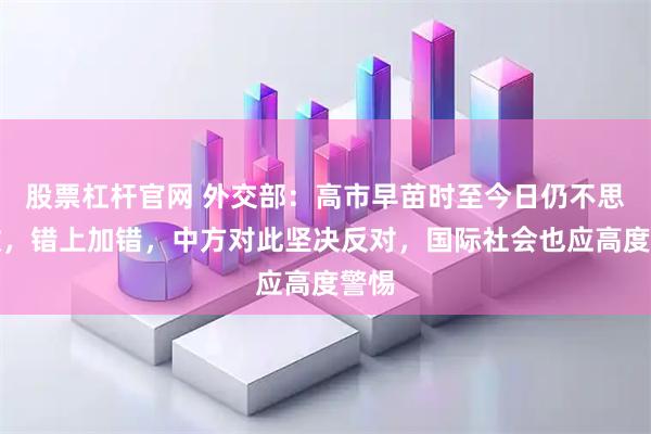 股票杠杆官网 外交部：高市早苗时至今日仍不思悔改，错上加错，中方对此坚决反对，国际社会也应高度警惕