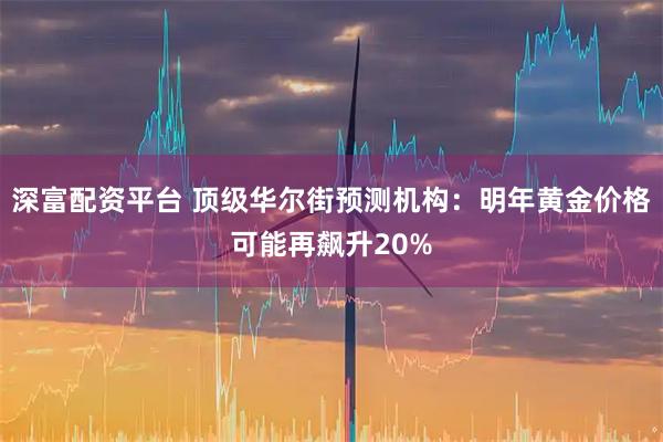 深富配资平台 顶级华尔街预测机构：明年黄金价格可能再飙升20%