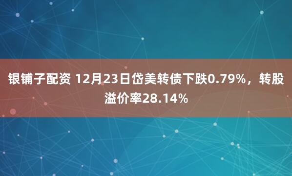 银铺子配资 12月23日岱美转债下跌0.79%，转股溢价率28.14%