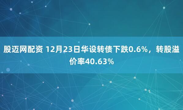 股迈网配资 12月23日华设转债下跌0.6%，转股溢价率40.63%