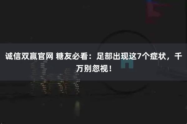 诚信双赢官网 糖友必看:足部出现这7个症状,千万别忽视!