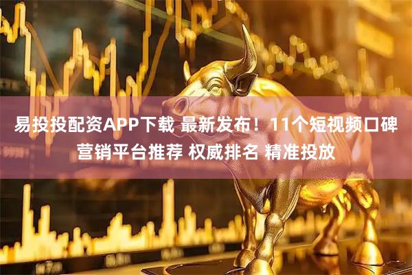 易投投配资APP下载 最新发布！11个短视频口碑营销平台推荐 权威排名 精准投放