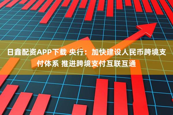 日鑫配资APP下载 央行：加快建设人民币跨境支付体系 推进跨境支付互联互通