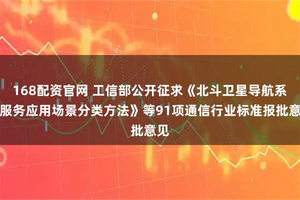 168配资官网 工信部公开征求《北斗卫星导航系统服务应用场景分类方法》等91项通信行业标准报批意见