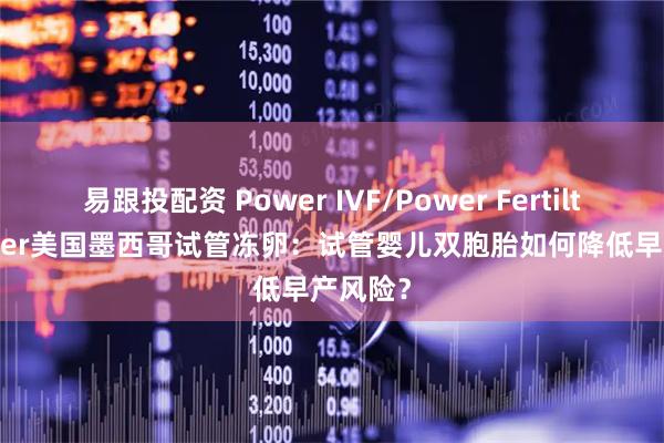 易跟投配资 Power IVF/Power Fertiltiy Center美国墨西哥试管冻卵：试管婴儿双胞胎如何降低早产风险？