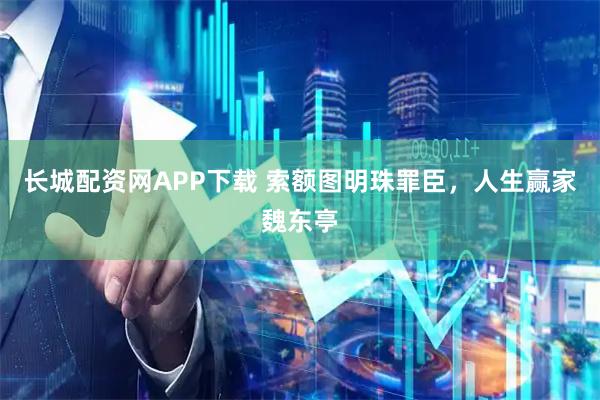 长城配资网APP下载 索额图明珠罪臣，人生赢家魏东亭