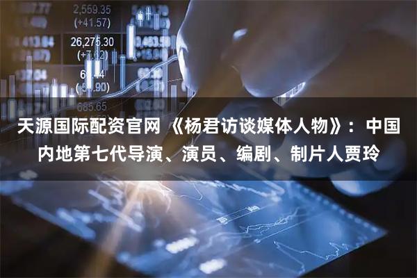 天源国际配资官网 《杨君访谈媒体人物》：中国内地第七代导演、演员、编剧、制片人贾玲