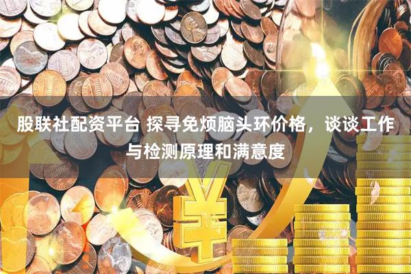 股联社配资平台 探寻免烦脑头环价格，谈谈工作与检测原理和满意度