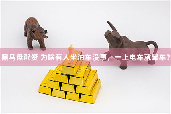黑马盘配资 为啥有人坐油车没事，一上电车就晕车？