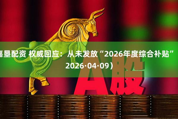 嘉垦配资 权威回应：从未发放“2026年度综合补贴”（2026·04·09）