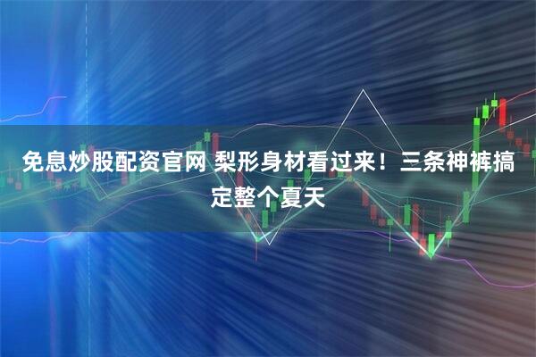 免息炒股配资官网 梨形身材看过来!三条神裤搞定整个夏天