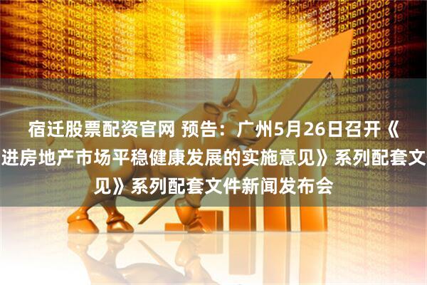 宿迁股票配资官网 预告：广州5月26日召开《关于进一步促进房地产市场平稳健康发展的实施意见》系列配套文件新闻发布会