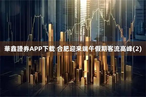 華鑫證券APP下载 合肥迎来端午假期客流高峰(2)